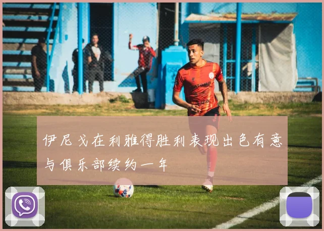 伊尼戈在利雅得胜利表现出色有意与俱乐部续约一年
