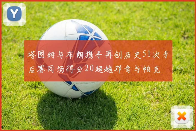 塔图姆与布朗携手再创历史51次季后赛同场得分20超越邓肯与帕克