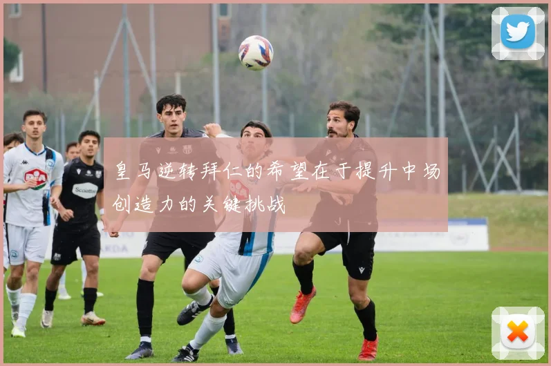皇马逆转拜仁的希望在于提升中场创造力的关键挑战