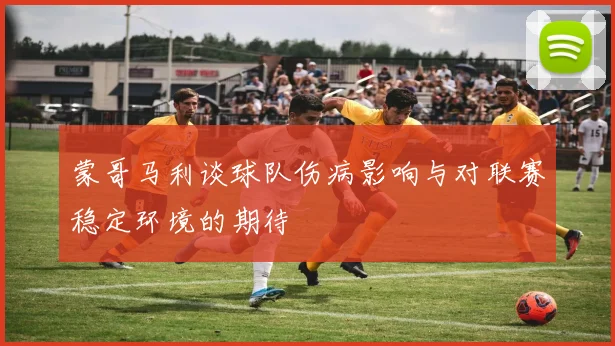 蒙哥马利谈球队伤病影响与对联赛稳定环境的期待
