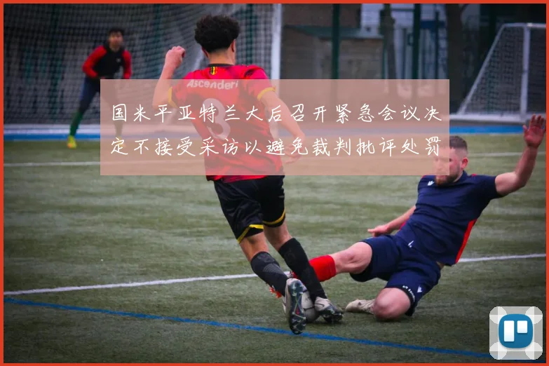国米平亚特兰大后召开紧急会议决定不接受采访以避免裁判批评处罚