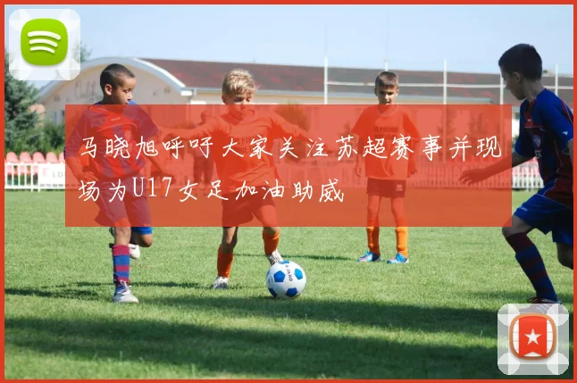 马晓旭呼吁大家关注苏超赛事并现场为U17女足加油助威