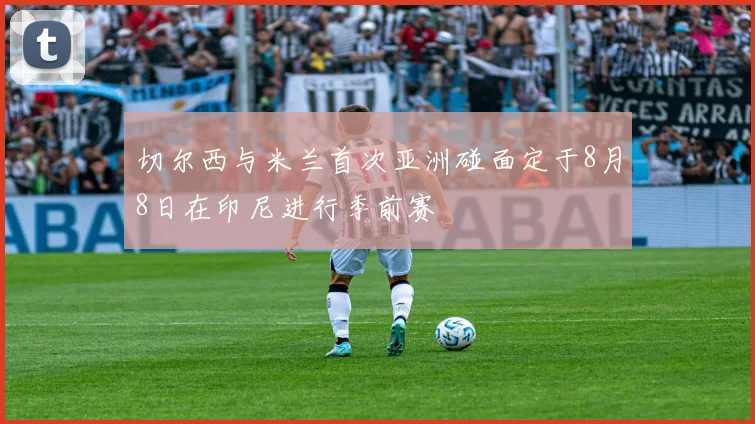 切尔西与米兰首次亚洲碰面定于8月8日在印尼进行季前赛