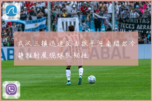 武汉三镇迅速反击扳平河南绍尔冷静推射展现球队韧性