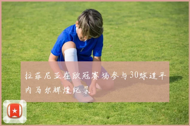 拉菲尼亚在欧冠赛场参与30球追平内马尔辉煌纪录