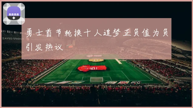 勇士首节轮换十人追梦正负值为负引发热议