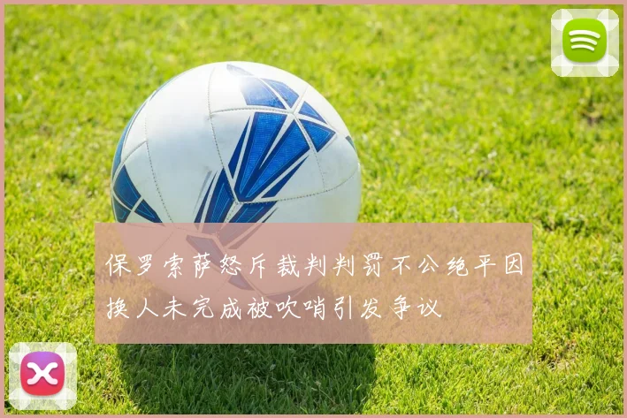 保罗索萨怒斥裁判判罚不公绝平因换人未完成被吹哨引发争议