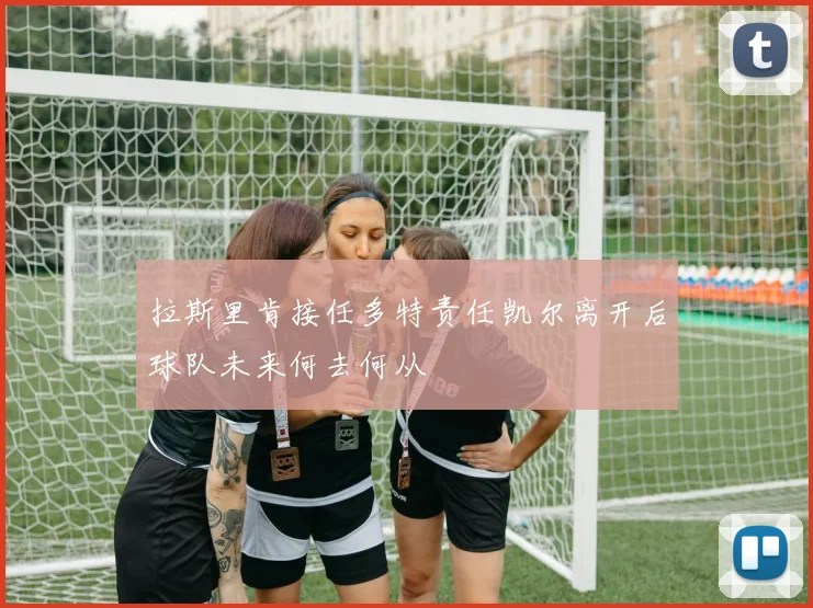 拉斯里肯接任多特责任凯尔离开后球队未来何去何从