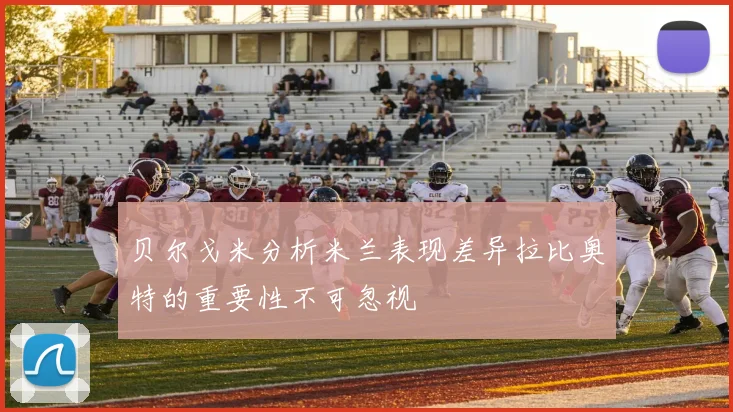 贝尔戈米分析米兰表现差异拉比奥特的重要性不可忽视
