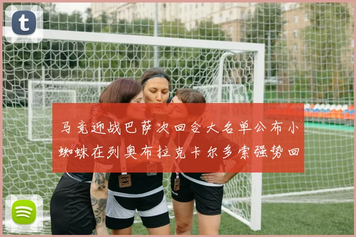 马竞迎战巴萨次回合大名单公布小蜘蛛在列奥布拉克卡尔多索强势回归
