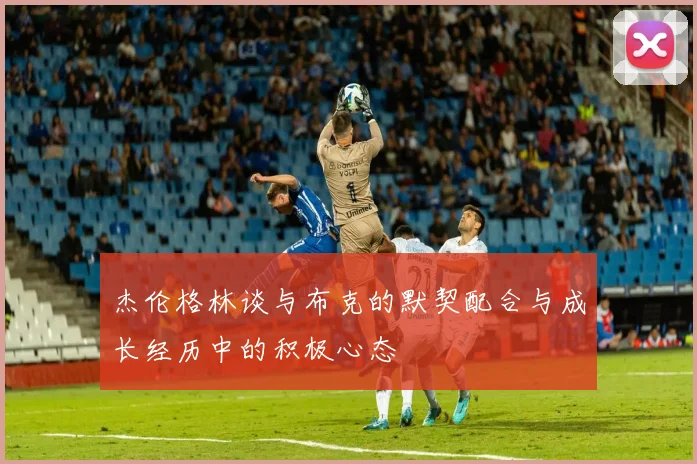 杰伦格林谈与布克的默契配合与成长经历中的积极心态