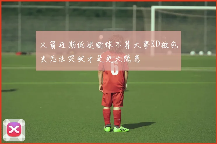 火箭近期低迷输球不算大事KD被包夹无法突破才是更大隐患