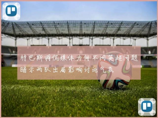 特巴斯调侃媒体为何不问英超问题暗示两队出局影响讨论气氛