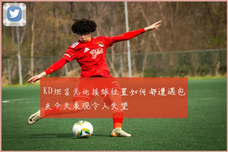 KD坦言无论接球位置如何都遭遇包夹今天表现令人失望
