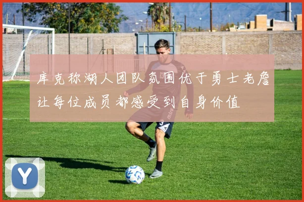 库克称湖人团队氛围优于勇士老詹让每位成员都感受到自身价值