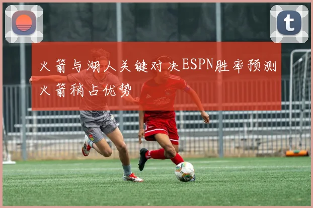火箭与湖人关键对决ESPN胜率预测火箭稍占优势