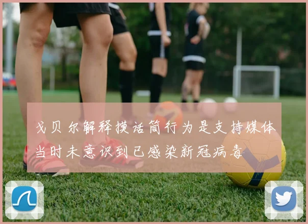 戈贝尔解释摸话筒行为是支持媒体当时未意识到已感染新冠病毒
