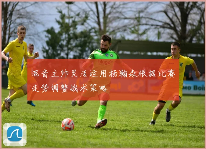 混音主帅灵活运用杨瀚森根据比赛走势调整战术策略