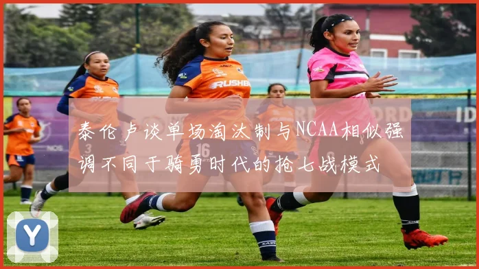 泰伦卢谈单场淘汰制与NCAA相似强调不同于骑勇时代的抢七战模式