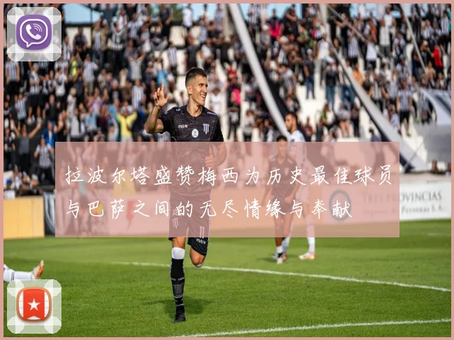 拉波尔塔盛赞梅西为历史最佳球员与巴萨之间的无尽情缘与奉献