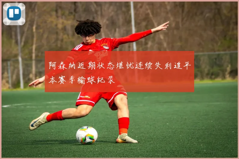 阿森纳近期状态堪忧连续失利追平本赛季输球纪录