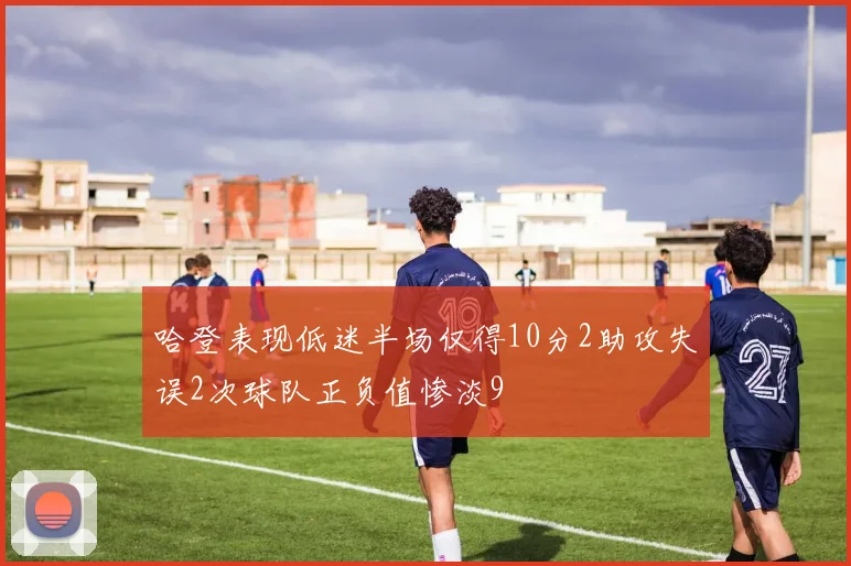 哈登表现低迷半场仅得10分2助攻失误2次球队正负值惨淡9