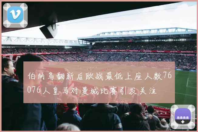 伯纳乌翻新后欧战最低上座人数76076人皇马对曼城比赛引发关注