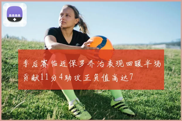 季后赛临近保罗乔治表现回暖半场贡献11分4助攻正负值高达7