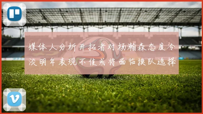媒体人分析开拓者对杨瀚森态度冷淡明年表现不佳或将面临换队选择