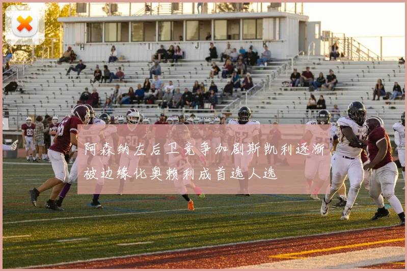 阿森纳左后卫竞争加剧斯凯利逐渐被边缘化奥赖利成首选人选